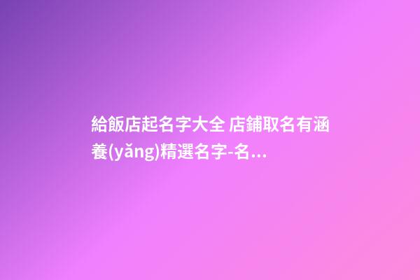給飯店起名字大全 店鋪取名有涵養(yǎng)精選名字-名學(xué)網(wǎng)-第1張-店鋪起名-玄機(jī)派